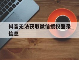 抖音无法获取微信授权登录信息