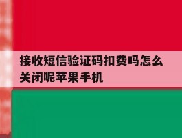 关于接收短信验证码扣费吗怎么关闭呢苹果手机的信息