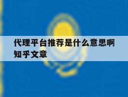 关于代理平台推荐是什么意思啊知乎文章的信息