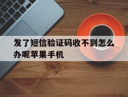 发了短信验证码收不到怎么办呢苹果手机的简单介绍