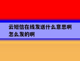 关于云短信在线发送什么意思啊怎么发的啊的信息
