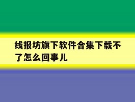 线报坊旗下软件合集下载不了怎么回事儿的简单介绍