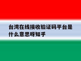 包含台湾在线接收验证码平台是什么意思呀知乎的词条