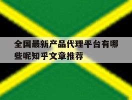 全国最新产品代理平台有哪些呢知乎文章推荐
