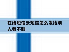 在线短信云短信怎么发给别人看不到