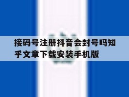 关于接码号注册抖音会封号吗知乎文章下载安装手机版的信息