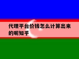 代理平台价钱怎么计算出来的呢知乎的简单介绍