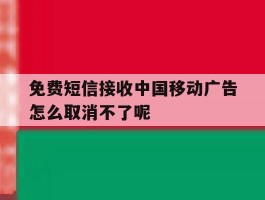 包含免费短信接收中国移动广告怎么取消不了呢的词条