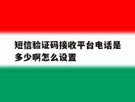 关于短信验证码接收平台电话是多少啊怎么设置的信息