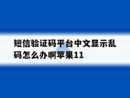 短信验证码平台中文显示乱码怎么办啊苹果11的简单介绍
