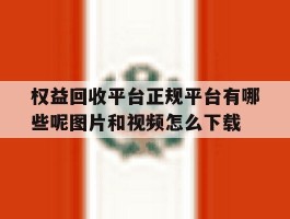 权益回收平台正规平台有哪些呢图片和视频怎么下载的简单介绍