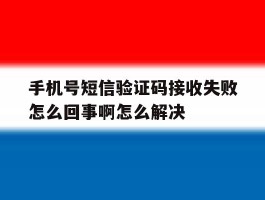 手机号短信验证码接收失败怎么回事啊怎么解决的简单介绍