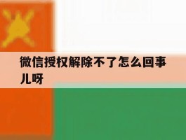 微信授权解除不了怎么回事儿呀