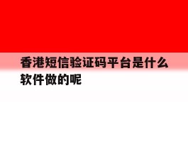 香港短信验证码平台是什么软件做的呢的简单介绍