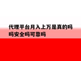 关于代理平台月入上万是真的吗吗安全吗可靠吗的信息