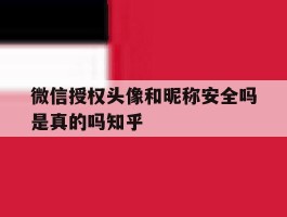 关于微信授权头像和昵称安全吗是真的吗知乎的信息