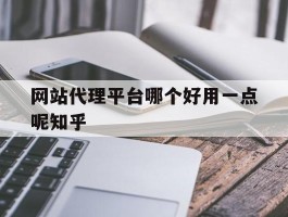 网站代理平台哪个好用一点呢知乎
