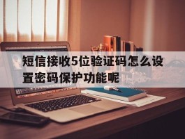 包含短信接收5位验证码怎么设置密码保护功能呢的词条