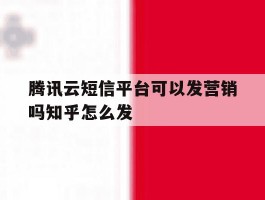 腾讯云短信平台可以发营销吗知乎怎么发的简单介绍