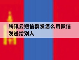 腾讯云短信群发怎么用微信发送给别人
