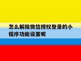 怎么解除微信授权登录的小程序功能设置呢