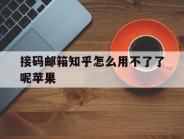 接码邮箱知乎怎么用不了了呢苹果