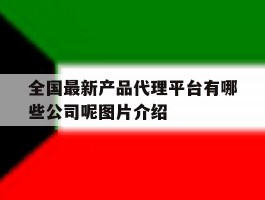全国最新产品代理平台有哪些公司呢图片介绍的简单介绍