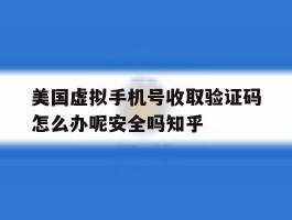 美国虚拟手机号收取验证码怎么办呢安全吗知乎的简单介绍