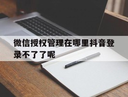 微信授权管理在哪里抖音登录不了了呢