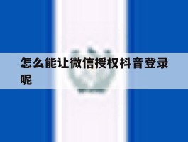 怎么能让微信授权抖音登录呢