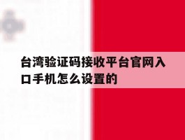 台湾验证码接收平台官网入口手机怎么设置的