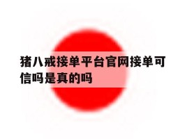 猪八戒接单平台官网接单可信吗是真的吗的简单介绍