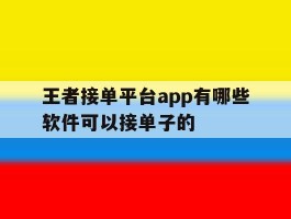 王者接单平台app有哪些软件可以接单子的的简单介绍
