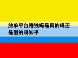 放单平台赚钱吗是真的吗还是假的呀知乎的简单介绍