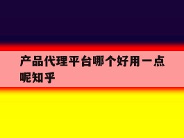 产品代理平台哪个好用一点呢知乎的简单介绍