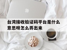 台湾接收验证码平台是什么意思呀怎么弄出来