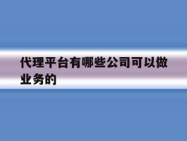 代理平台有哪些公司可以做业务的