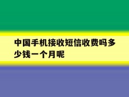 中国手机接收短信收费吗多少钱一个月呢的简单介绍