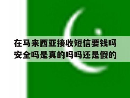 关于在马来西亚接收短信要钱吗安全吗是真的吗吗还是假的的信息