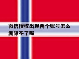 微信授权出现两个账号怎么删除不了呢