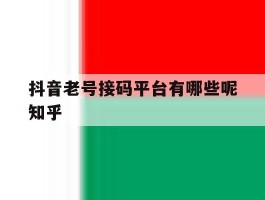 抖音老号接码平台有哪些呢知乎的简单介绍