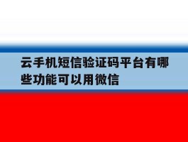 云手机短信验证码平台有哪些功能可以用微信