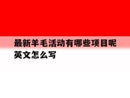 最新羊毛活动有哪些项目呢英文怎么写