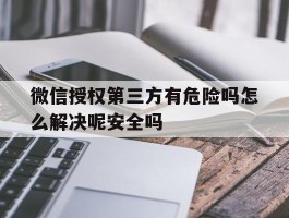 微信授权第三方有危险吗怎么解决呢安全吗的简单介绍