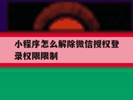 小程序怎么解除微信授权登录权限限制