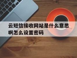 云短信接收网站是什么意思啊怎么设置密码