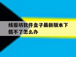 包含线报坊软件盒子最新版本下载不了怎么办的词条