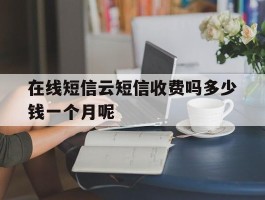 在线短信云短信收费吗多少钱一个月呢的简单介绍