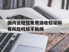 包含国内云短信免费接收验证码有风险吗知乎新闻的词条