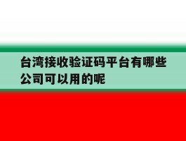 台湾接收验证码平台有哪些公司可以用的呢的简单介绍